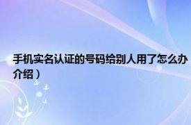 手机实名认证的号码给别人用了怎么办（手机号码被别人实名登记怎么办相关内容简介介绍）