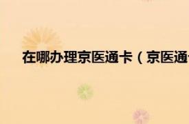 在哪办理京医通卡（京医通卡如何办理相关内容简介介绍）