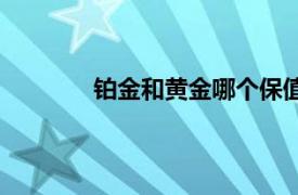 铂金和黄金哪个保值（铂金和黄金哪个贵）