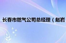 长春市燃气公司总经理（赵岩 长春燃气股份有限公司副总经理）