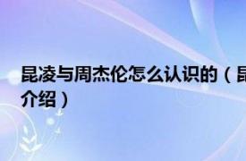 昆凌与周杰伦怎么认识的（昆凌周杰伦怎么认识的相关内容简介介绍）