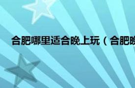 合肥哪里适合晚上玩（合肥晚上去哪里玩相关内容简介介绍）