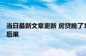 当日最新文章更新 房贷晚了1个星期还款会被收房吗 晚还有什么后果