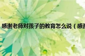 感谢老师对孩子的教育怎么说（感谢老师教育孩子的话相关内容简介介绍）