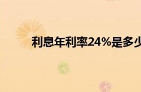 利息年利率24%是多少（年利率24是多少利息）