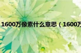 1600万像素什么意思（1600万像素什么概念相关内容简介介绍）