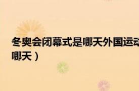 冬奥会闭幕式是哪天外国运动员何时离开中国（冬奥会闭幕式是哪天）