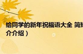 给同学的新年祝福语大全 简短（给同学的新年祝福语相关内容简介介绍）