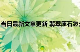 当日最新文章更新 翡翠原石怎么从皮色开到满绿 具体方法是什么