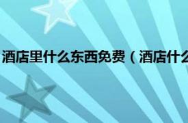 酒店里什么东西免费（酒店什么东西是免费的相关内容简介介绍）