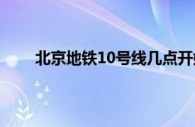 北京地铁10号线几点开始运营（北京地铁10号线）