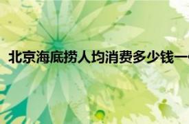 北京海底捞人均消费多少钱一位（海底捞人均消费多少钱一位）