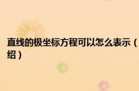 直线的极坐标方程可以怎么表示（直线的极坐标方程怎么设相关内容简介介绍）