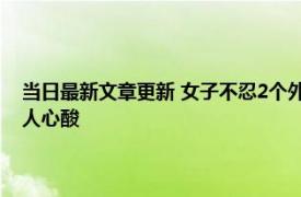 当日最新文章更新 女子不忍2个外甥孤苦伶仃和姐夫组建家庭 背后原因令人心酸