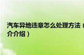 汽车异地违章怎么处理方法（车辆异地违章怎么处理相关内容简介介绍）