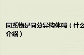 同系物是同分异构体吗（什么是同系物 同分异构体相关内容简介介绍）