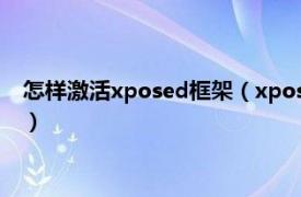 怎样激活xposed框架（xposed模块怎么激活相关内容简介介绍）