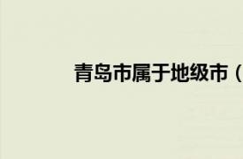 青岛市属于地级市（青岛 山东省辖地级市）