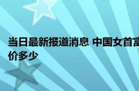 当日最新报道消息 中国女首富易主：从收废丝到炼石油 范红卫身价多少