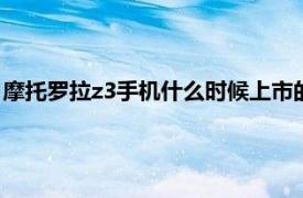 摩托罗拉z3手机什么时候上市的（摩托罗拉z3 2018年发布手机）