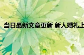 当日最新文章更新 新人婚礼上舅舅当场送一套房 直接递上房本