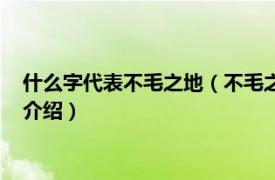 什么字代表不毛之地（不毛之地的毛字是什么意思相关内容简介介绍）