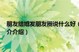 朋友结婚发朋友圈说什么好（结婚发朋友圈说什么好相关内容简介介绍）