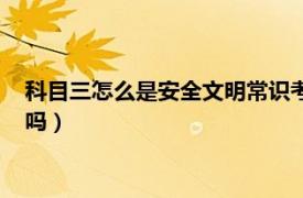 科目三怎么是安全文明常识考试（科目三还有安全文明常识考试吗）