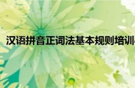 汉语拼音正词法基本规则培训心得（汉语拼音正词法基本规则）