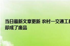 当日最新文章更新 农村一交通工具被淘汰禁止上路！曾是心头好可惜如今却成了废品