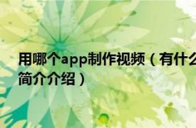 用哪个app制作视频（有什么app软件可以制作视频的相关内容简介介绍）