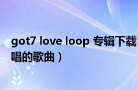 got7 love loop 专辑下载（Forever Love GOT7林在范演唱的歌曲）