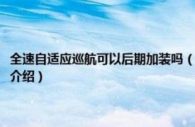 全速自适应巡航可以后期加装吗（全速自适应巡航可以加装么相关内容简介介绍）