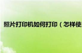 照片打印机如何打印（怎样使用照片打印机相关内容简介介绍）