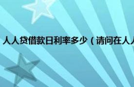 人人贷借款日利率多少（请问在人人贷上贷款利息多少相关内容简介介绍）