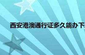 西安港澳通行证多久能办下来（港澳通行证多久能办下来）