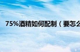 75%酒精如何配制（要怎么配75酒精相关内容简介介绍）