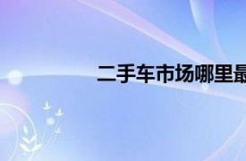 二手车市场哪里最便宜（二手车市场）