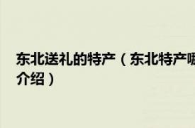 东北送礼的特产（东北特产哪些零食送人用上档次相关内容简介介绍）