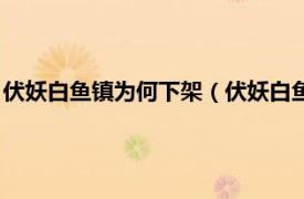 伏妖白鱼镇为何下架（伏妖白鱼镇为什么下架相关内容简介介绍）