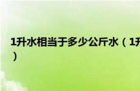 1升水相当于多少公斤水（1升水等于多少公斤相关内容简介介绍）