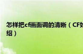 怎样把cf画面调的清晰（CF如何调最清晰的画面相关内容简介介绍）