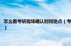 怎么看考研现场确认时间地点（考研现场确认地点怎么查相关内容简介介绍）