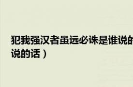 犯我强汉者虽远必诛是谁说的话战狼（犯我强汉者虽远必诛是谁说的话）