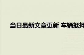 当日最新文章更新 车辆抵押贷款如何办理 手把手教你操作