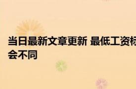 当日最新文章更新 最低工资标准包括五险一金吗 地区不同标准也会不同