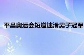 平昌奥运会短道速滑男子冠军（平昌冬奥会短道速滑冠军是谁）