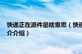 快递正在派件是啥意思（快递的正在派件是什么意思相关内容简介介绍）