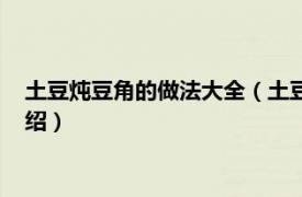 土豆炖豆角的做法大全（土豆炖豆角的家常做法相关内容简介介绍）