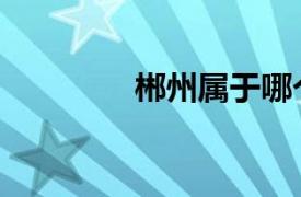 郴州属于哪个省份（郴州）